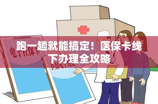 跑一趟就能搞定！医保卡线下办理全攻略